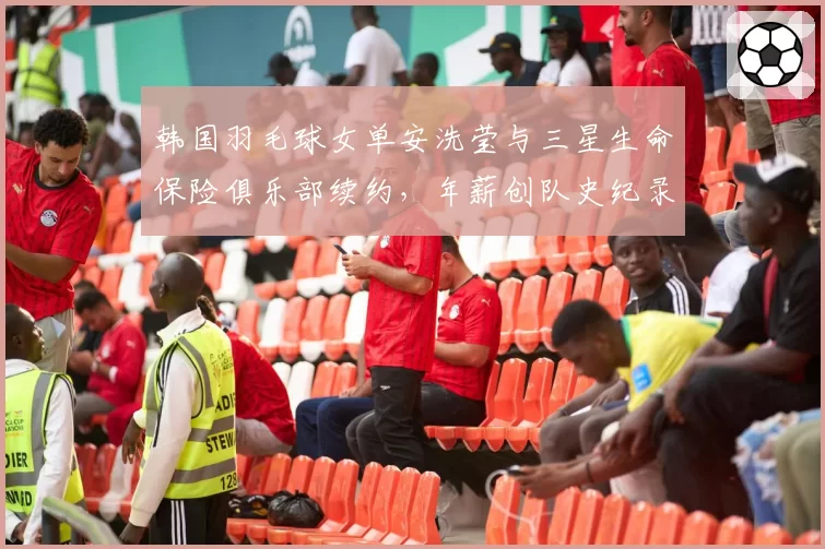 韩国羽毛球女单安洗莹与三星生命保险俱乐部续约，年薪创队史纪录