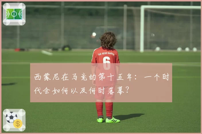 西蒙尼在马竞的第十五年：一个时代会如何以及何时落幕？