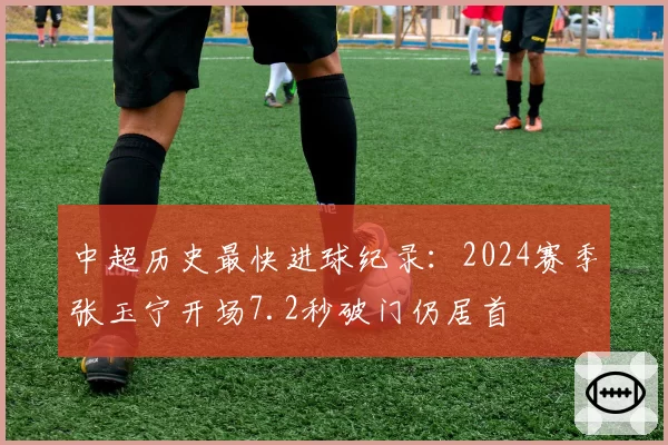 中超历史最快进球纪录：2024赛季张玉宁开场7.2秒破门仍居首