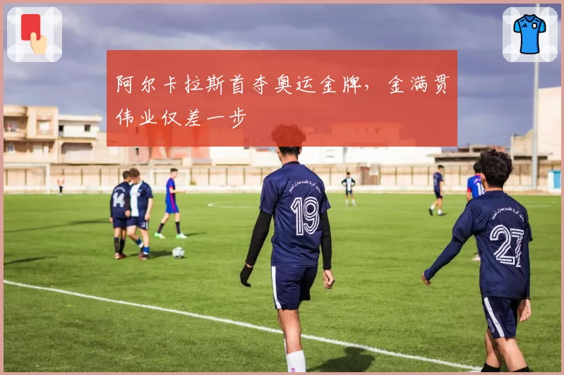 阿尔卡拉斯首夺奥运金牌,金满贯伟业仅差一步