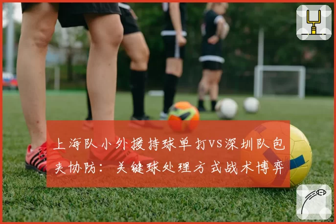 上海队小外援持球单打vs深圳队包夹协防：关键球处理方式战术博弈