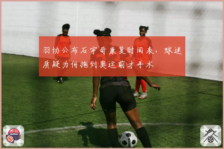 羽协公布石宇奇康复时间表，球迷质疑为何拖到奥运前才手术