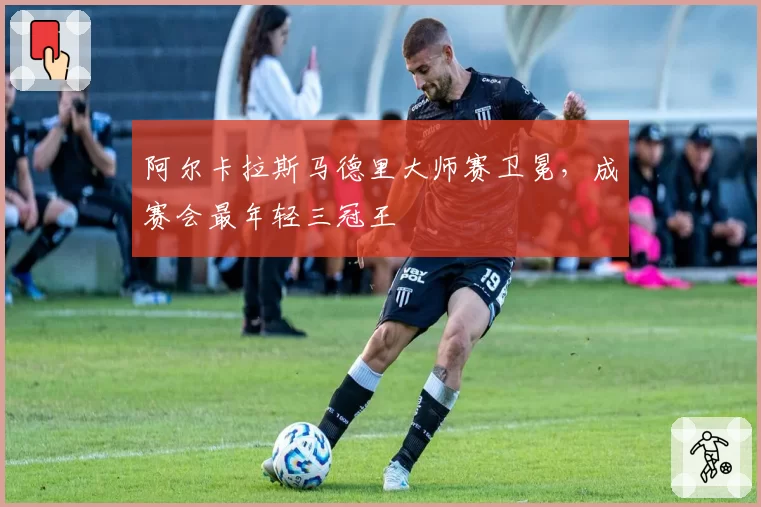 阿尔卡拉斯马德里大师赛卫冕,成赛会最年轻三冠王