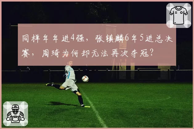 同样年年进4强，张镇麟6年5进总决赛，周琦为何却无法再次夺冠？