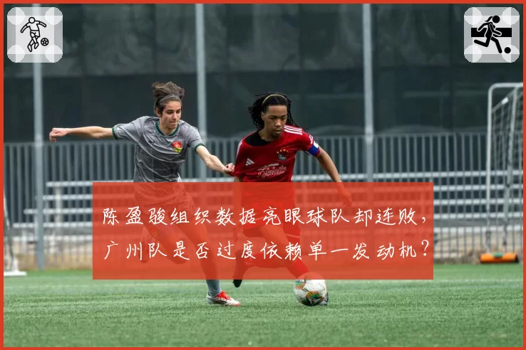 陈盈骏组织数据亮眼球队却连败,广州队是否过度依赖单一发动机?