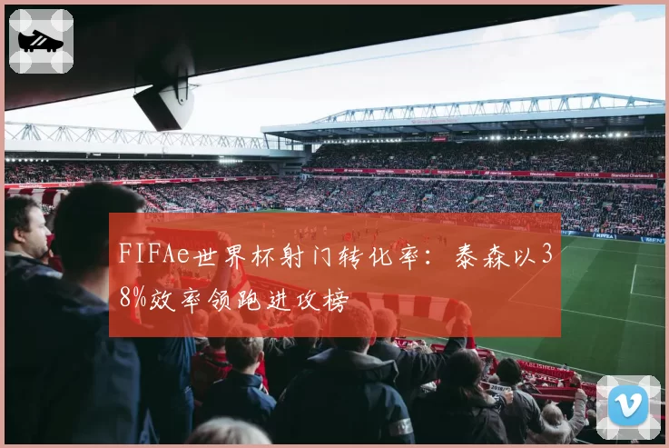 FIFAe世界杯射门转化率：泰森以38%效率领跑进攻榜
