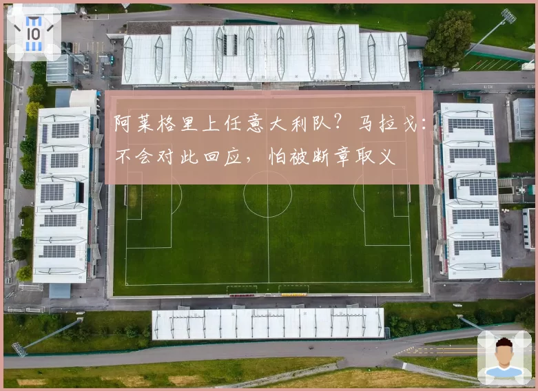 阿莱格里上任意大利队？马拉戈：不会对此回应，怕被断章取义