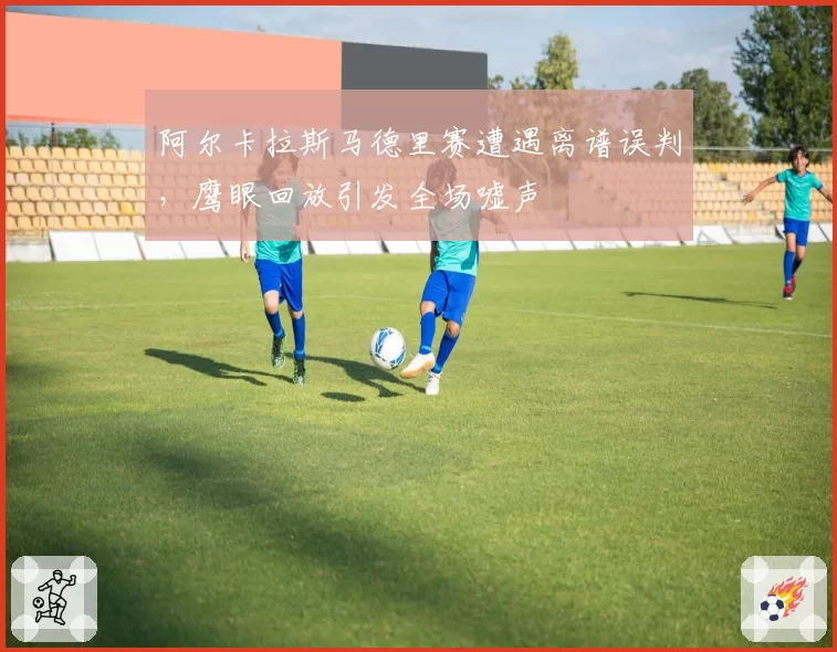阿尔卡拉斯马德里赛遭遇离谱误判,鹰眼回放引发全场嘘声