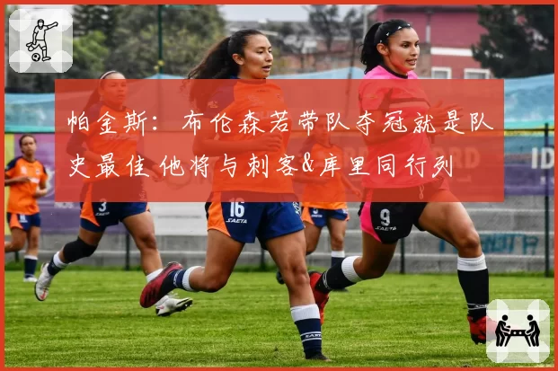 帕金斯：布伦森若带队夺冠就是队史最佳 他将与刺客&库里同行列