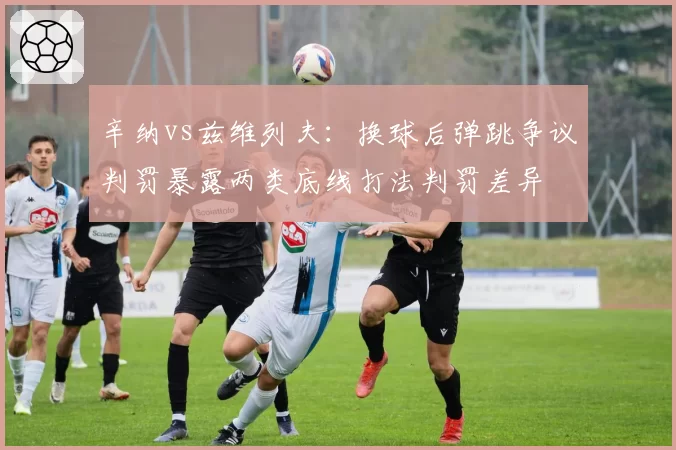 辛纳vs兹维列夫:换球后弹跳争议判罚暴露两类底线打法判罚差异