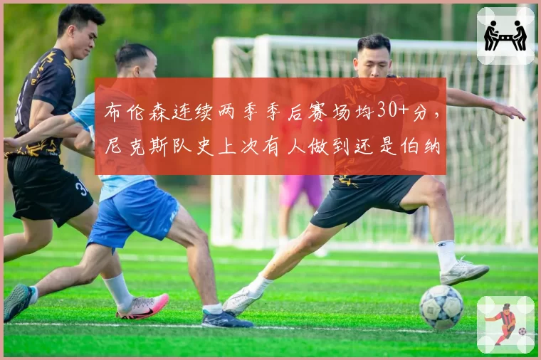 布伦森连续两季季后赛场均30+分,尼克斯队史上次有人做到还是伯纳德金吗?