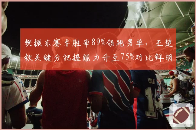 樊振东赛季胜率89%领跑男单，王楚钦关键分把握能力升至75%对比鲜明