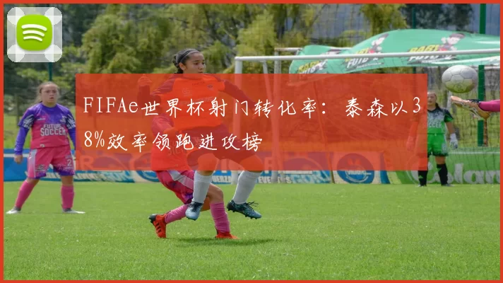 FIFAe世界杯射门转化率：泰森以38%效率领跑进攻榜