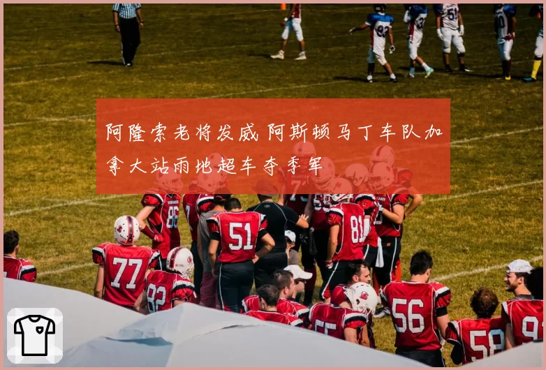 阿隆索老将发威 阿斯顿马丁车队加拿大站雨地超车夺季军