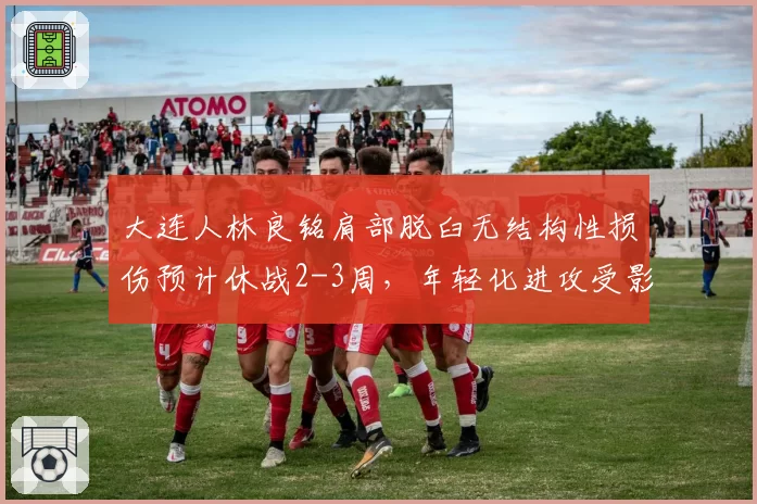 大连人林良铭肩部脱臼无结构性损伤预计休战2-3周，年轻化进攻受影响