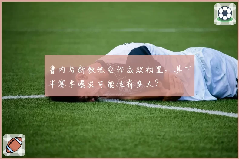 鲁内与新教练合作成效初显,其下半赛季爆发可能性有多大?