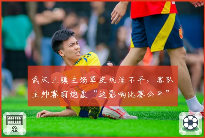 武汉三镇主场草皮坑洼不平，客队主帅赛前炮轰“这影响比赛公平”