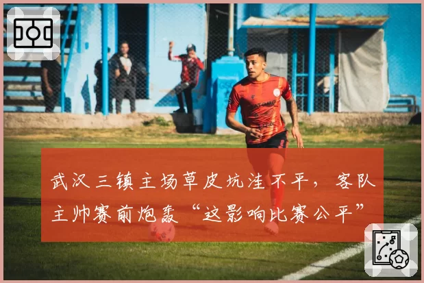 武汉三镇主场草皮坑洼不平，客队主帅赛前炮轰“这影响比赛公平”