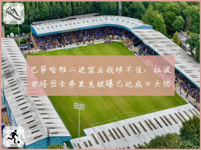 巴萨哈维二进宫后战绩不佳，拉波尔塔密会弗里克被曝已达成口头协议