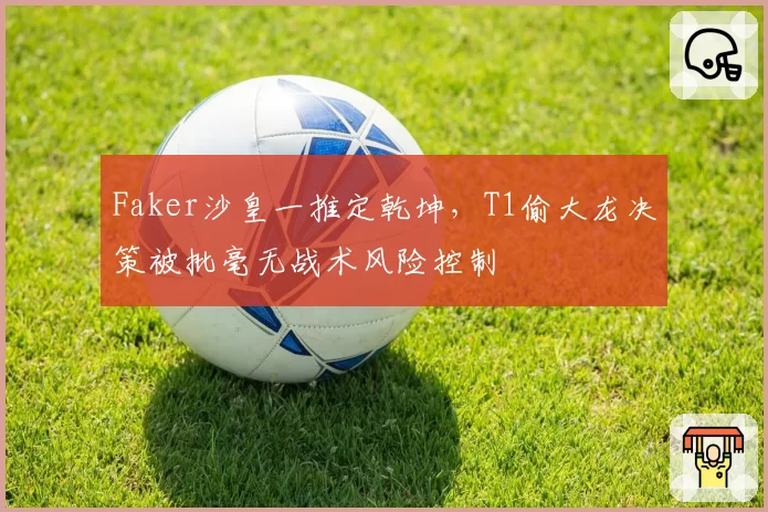 Faker沙皇一推定乾坤，T1偷大龙决策被批毫无战术风险控制
