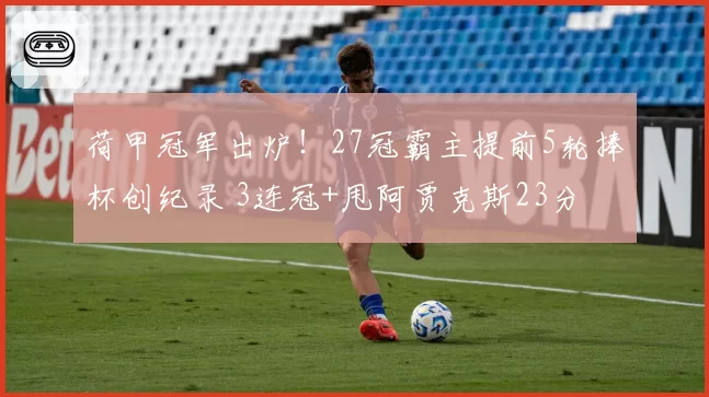 荷甲冠军出炉！27冠霸主提前5轮捧杯创纪录 3连冠+甩阿贾克斯23分