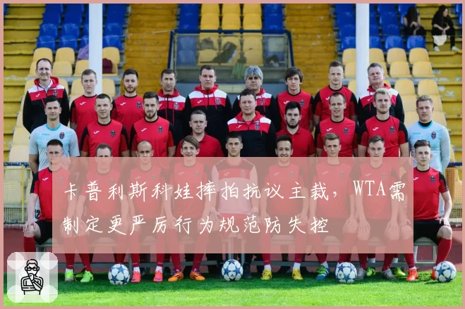 卡普利斯科娃摔拍抗议主裁，WTA需制定更严厉行为规范防失控