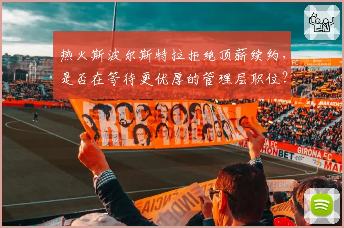 热火斯波尔斯特拉拒绝顶薪续约,是否在等待更优厚的管理层职位?