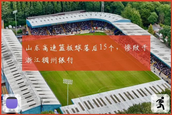 山东高速篮板球落后15个,惨败于浙江稠州银行