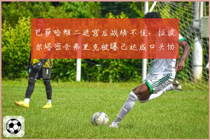 巴萨哈维二进宫后战绩不佳，拉波尔塔密会弗里克被曝已达成口头协议