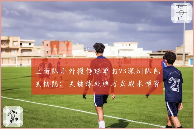 上海队小外援持球单打vs深圳队包夹协防：关键球处理方式战术博弈