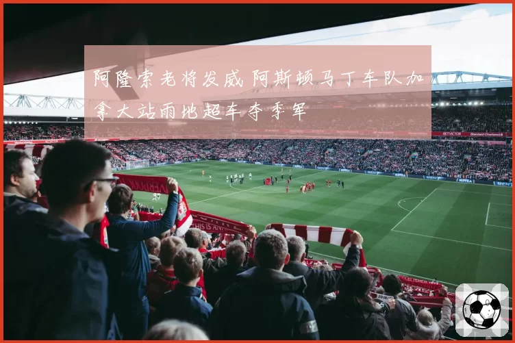 阿隆索老将发威 阿斯顿马丁车队加拿大站雨地超车夺季军