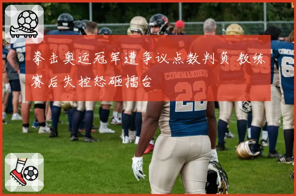 拳击奥运冠军遭争议点数判负 教练赛后失控怒砸擂台