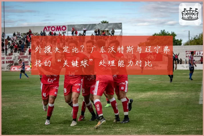 外援决定论？广东沃特斯与辽宁弗格的“关键球”处理能力对比