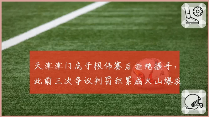 天津津门虎于根伟赛后拒绝握手，此前三次争议判罚积累成火山爆发导火索