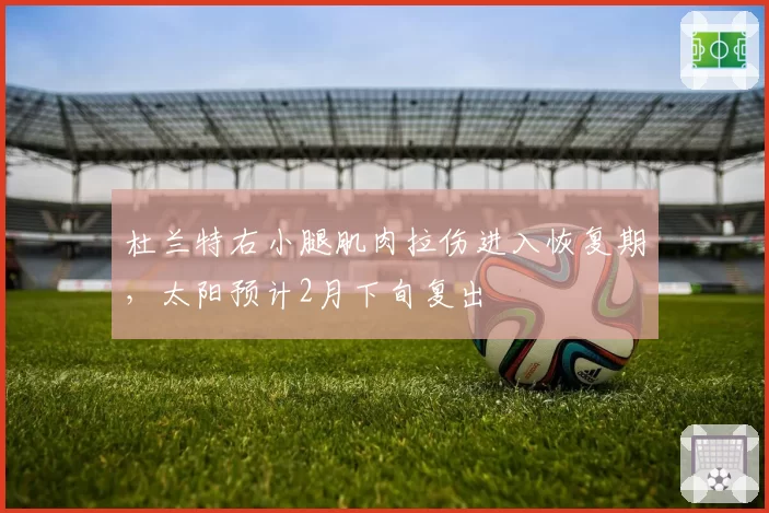 杜兰特右小腿肌肉拉伤进入恢复期，太阳预计2月下旬复出