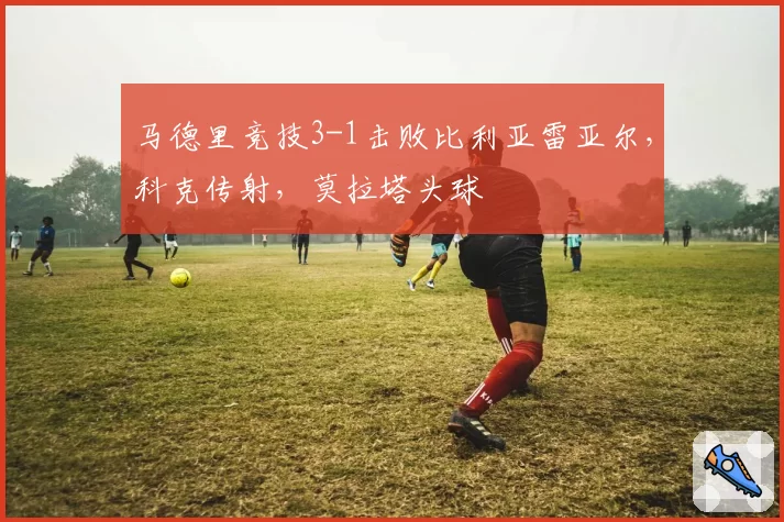 马德里竞技3-1击败比利亚雷亚尔,科克传射,莫拉塔头球