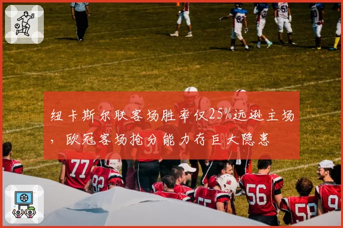 纽卡斯尔联客场胜率仅25%远逊主场，欧冠客场抢分能力存巨大隐患