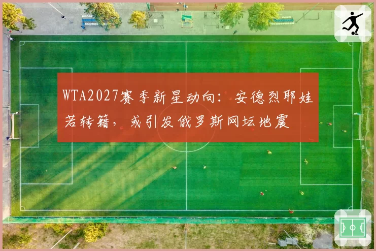 WTA2027赛季新星动向：安德烈耶娃若转籍，或引发俄罗斯网坛地震