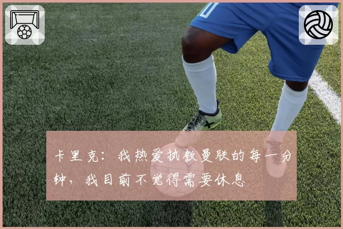 卡里克：我热爱执教曼联的每一分钟，我目前不觉得需要休息