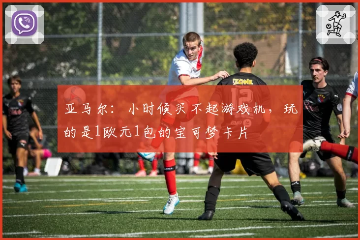 亚马尔:小时候买不起游戏机,玩的是1欧元1包的宝可梦卡片