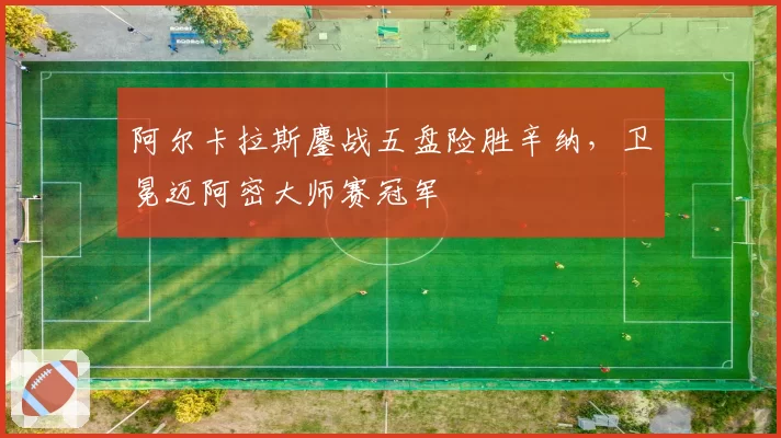 阿尔卡拉斯鏖战五盘险胜辛纳,卫冕迈阿密大师赛冠军