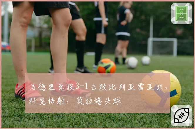 马德里竞技3-1击败比利亚雷亚尔,科克传射,莫拉塔头球