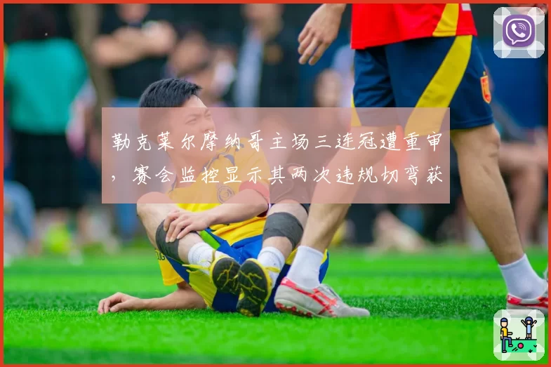 勒克莱尔摩纳哥主场三连冠遭重审，赛会监控显示其两次违规切弯获益