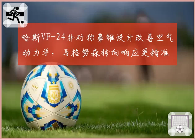 哈斯VF-24非对称鼻锥设计改善空气动力学，马格努森转向响应更精准
