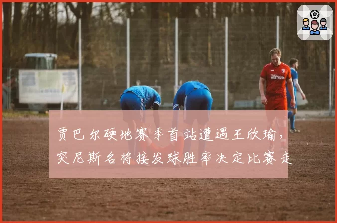 贾巴尔硬地赛季首站遭遇王欣瑜，突尼斯名将接发球胜率决定比赛走向