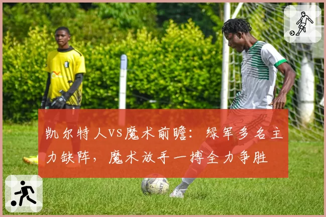 凯尔特人vs魔术前瞻：绿军多名主力缺阵，魔术放手一搏全力争胜