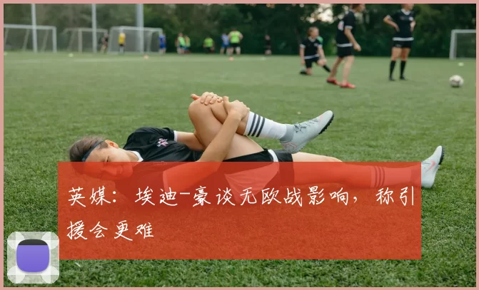 英媒：埃迪-豪谈无欧战影响，称引援会更难