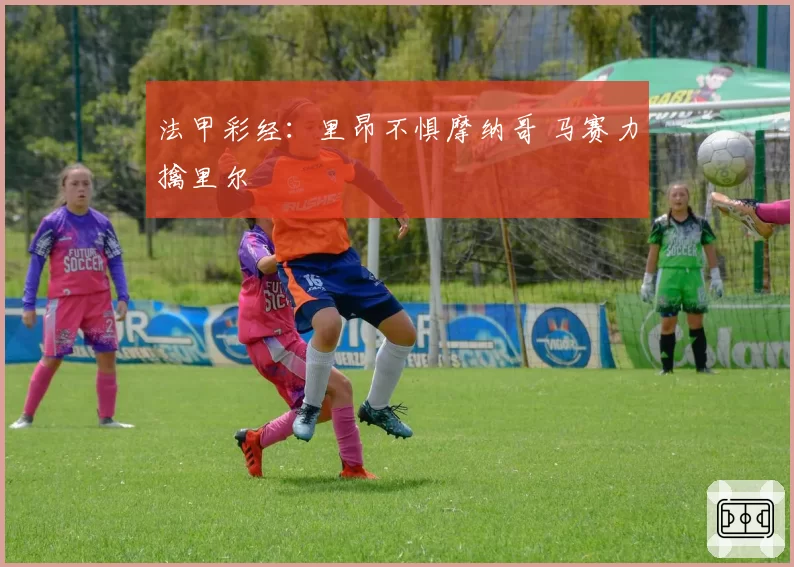 法甲彩经:里昂不惧摩纳哥 马赛力擒里尔