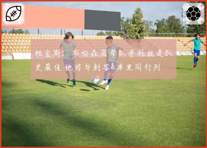 帕金斯：布伦森若带队夺冠就是队史最佳 他将与刺客&库里同行列