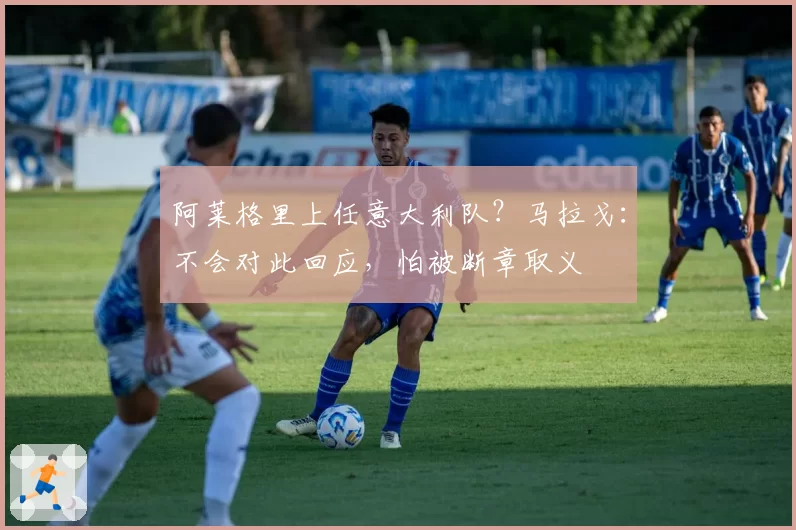 阿莱格里上任意大利队？马拉戈：不会对此回应，怕被断章取义